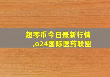 超零币今日最新行情,o24国际医药联盟