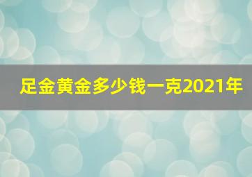 足金黄金多少钱一克2021年