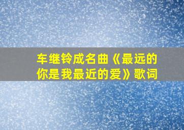 车继铃成名曲《最远的你是我最近的爱》歌词