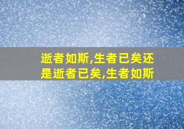 逝者如斯,生者已矣还是逝者已矣,生者如斯