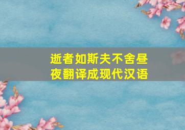 逝者如斯夫不舍昼夜翻译成现代汉语