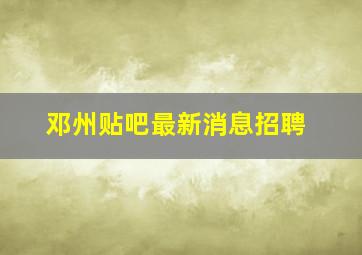 邓州贴吧最新消息招聘