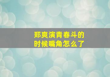 郑爽演青春斗的时候嘴角怎么了