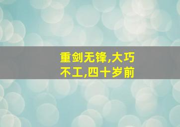 重剑无锋,大巧不工,四十岁前