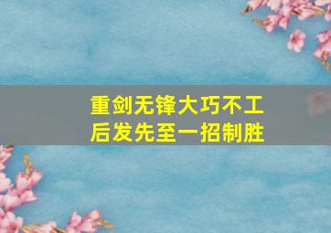 重剑无锋大巧不工后发先至一招制胜