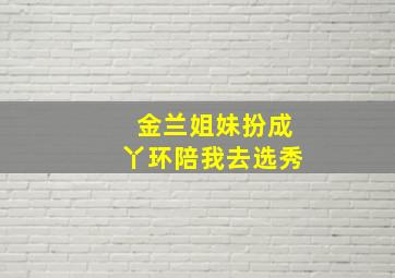 金兰姐妹扮成丫环陪我去选秀