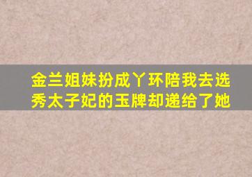 金兰姐妹扮成丫环陪我去选秀太子妃的玉牌却递给了她