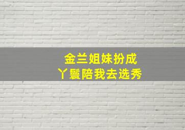 金兰姐妹扮成丫鬟陪我去选秀