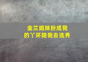 金兰姐妹扮成我的丫环陪我去选秀