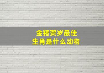 金猪贺岁最佳生肖是什么动物