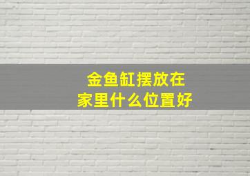 金鱼缸摆放在家里什么位置好