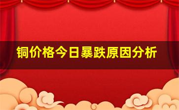 铜价格今日暴跌原因分析