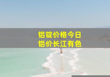 铝锭价格今日铝价长江有色