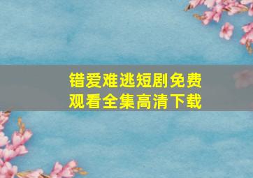 错爱难逃短剧免费观看全集高清下载