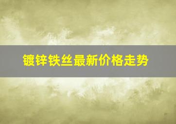 镀锌铁丝最新价格走势