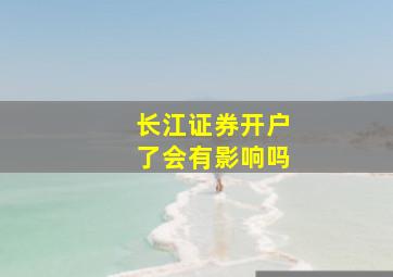 长江证券开户了会有影响吗