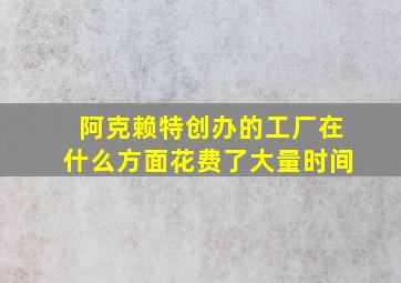 阿克赖特创办的工厂在什么方面花费了大量时间