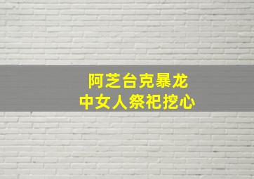 阿芝台克暴龙中女人祭祀挖心