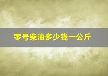 零号柴油多少钱一公斤