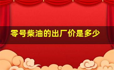 零号柴油的出厂价是多少