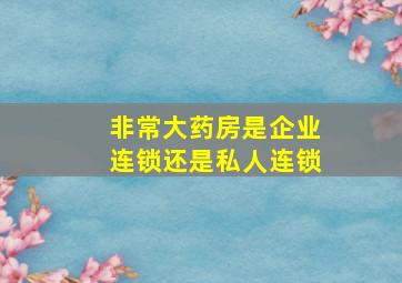 非常大药房是企业连锁还是私人连锁