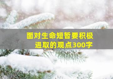 面对生命短暂要积极进取的观点300字