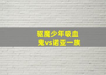 驱魔少年吸血鬼vs诺亚一族