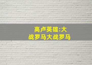 高卢英雄:大战罗马大战罗马