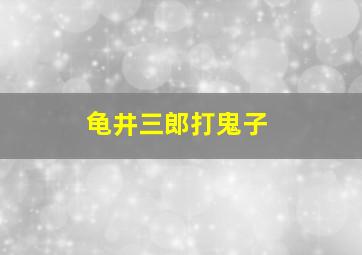 龟井三郎打鬼子