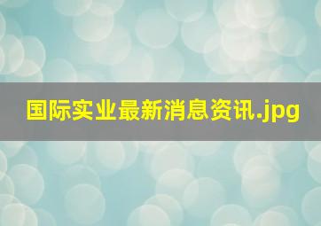 国际实业最新消息资讯