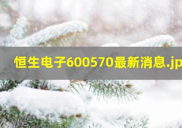 恒生电子600570最新消息