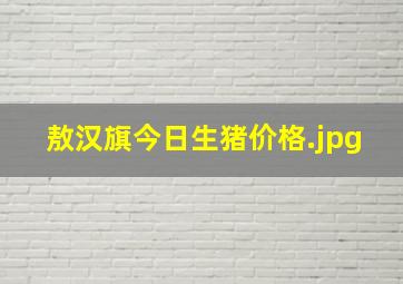 敖汉旗今日生猪价格