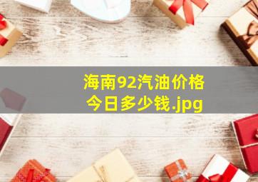 海南92汽油价格今日多少钱