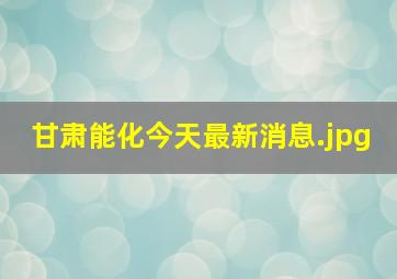 甘肃能化今天最新消息