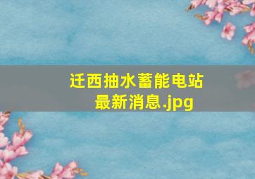 迁西抽水蓄能电站最新消息