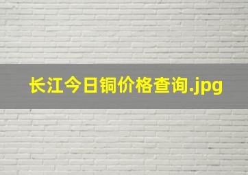 长江今日铜价格查询