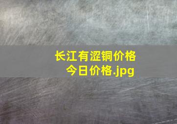 长江有涩铜价格今日价格