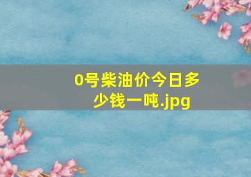 0号柴油价今日多少钱一吨