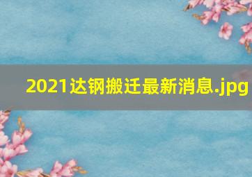 2021达钢搬迁最新消息