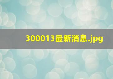 300013最新消息