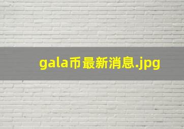 gala币最新消息