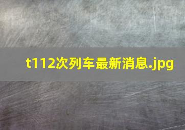 t112次列车最新消息